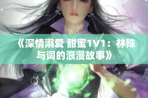 《深情溺爱 甜蜜1V1：林殊与词的浪漫故事》