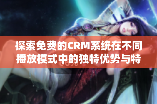探索免费的CRM系统在不同播放模式中的独特优势与特点