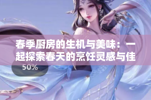 春季厨房的生机与美味：一起探索春天的烹饪灵感与佳肴