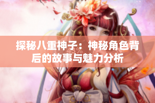 探秘八重神子：神秘角色背后的故事与魅力分析