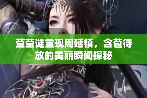 莹莹谜重现周延镇，含苞待放的美丽瞬间探秘