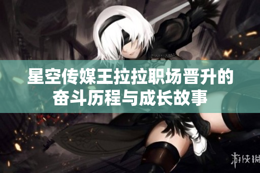 星空传媒王拉拉职场晋升的奋斗历程与成长故事