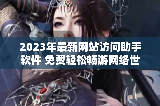 2023年最新网站访问助手软件 免费轻松畅游网络世界