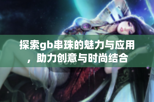 探索gb串珠的魅力与应用，助力创意与时尚结合