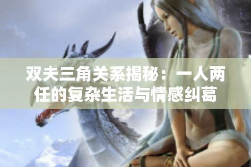 双夫三角关系揭秘：一人两任的复杂生活与情感纠葛