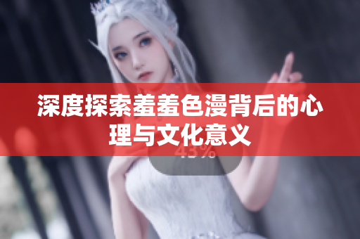 深度探索羞羞色漫背后的心理与文化意义