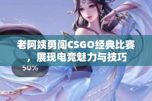 老阿姨勇闯CSGO经典比赛，展现电竞魅力与技巧