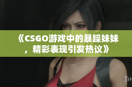《CSGO游戏中的暴躁妹妹，精彩表现引发热议》
