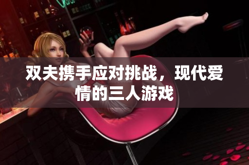 双夫携手应对挑战，现代爱情的三人游戏