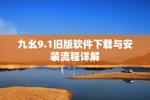 九幺9.1旧版软件下载与安装流程详解