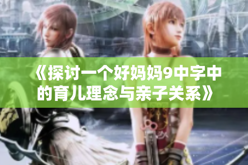 《探讨一个好妈妈9中字中的育儿理念与亲子关系》