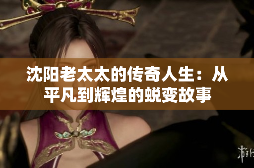 沈阳老太太的传奇人生：从平凡到辉煌的蜕变故事