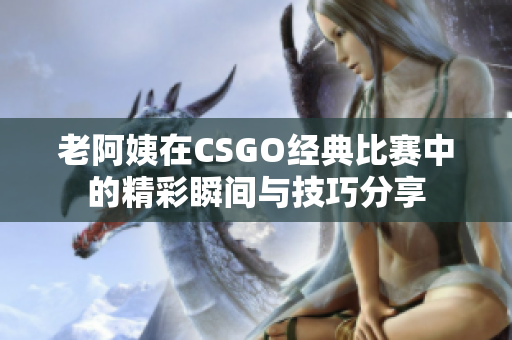老阿姨在CSGO经典比赛中的精彩瞬间与技巧分享