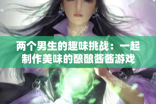 两个男生的趣味挑战：一起制作美味的酿酿酱酱游戏