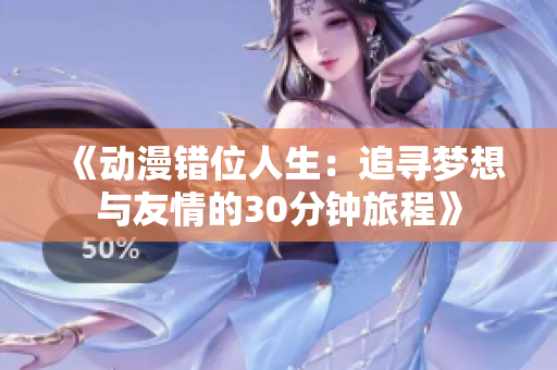 《动漫错位人生：追寻梦想与友情的30分钟旅程》