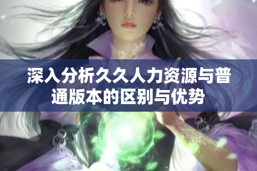 深入分析久久人力资源与普通版本的区别与优势