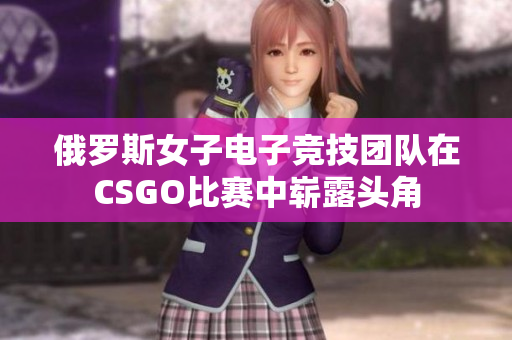 俄罗斯女子电子竞技团队在CSGO比赛中崭露头角
