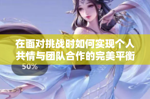 在面对挑战时如何实现个人共情与团队合作的完美平衡