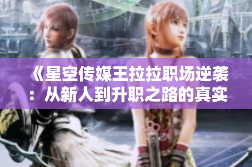 《星空传媒王拉拉职场逆袭：从新人到升职之路的真实故事》