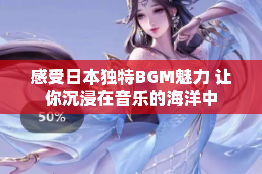 感受日本独特BGM魅力 让你沉浸在音乐的海洋中