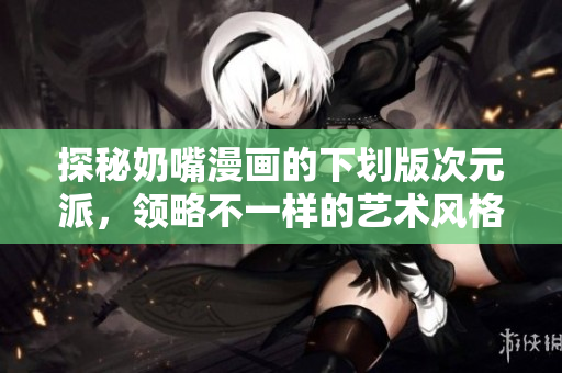 探秘奶嘴漫画的下划版次元派，领略不一样的艺术风格