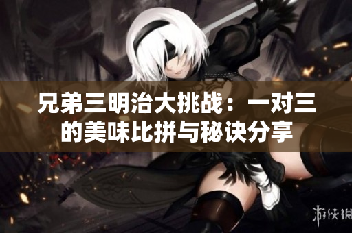 兄弟三明治大挑战：一对三的美味比拼与秘诀分享