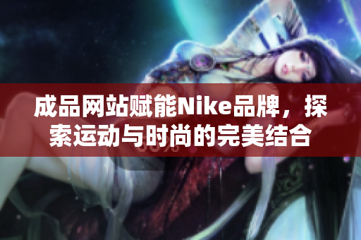 成品网站赋能Nike品牌，探索运动与时尚的完美结合