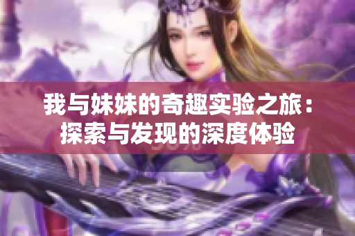 我与妹妹的奇趣实验之旅：探索与发现的深度体验