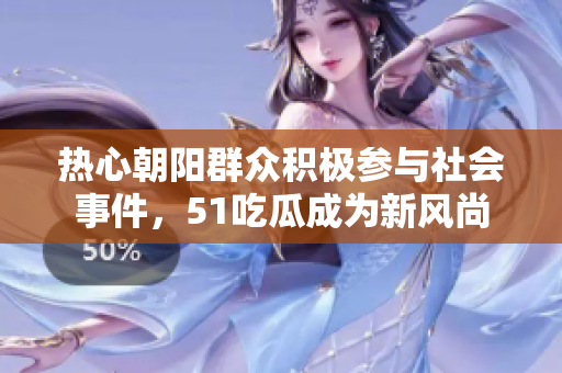 热心朝阳群众积极参与社会事件，51吃瓜成为新风尚