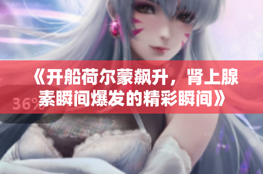 《开船荷尔蒙飙升，肾上腺素瞬间爆发的精彩瞬间》