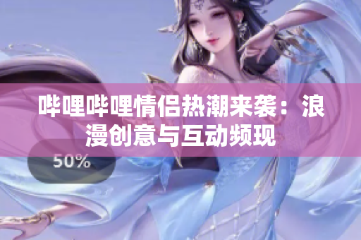 哔哩哔哩情侣热潮来袭：浪漫创意与互动频现