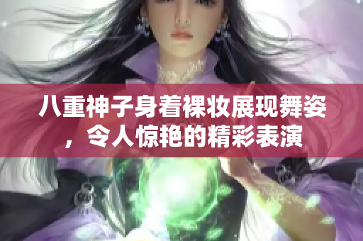 八重神子身着裸妆展现舞姿，令人惊艳的精彩表演