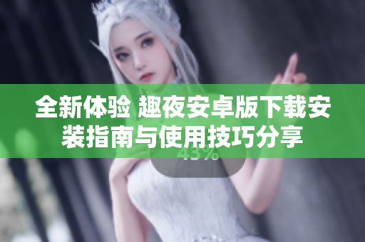 全新体验 趣夜安卓版下载安装指南与使用技巧分享