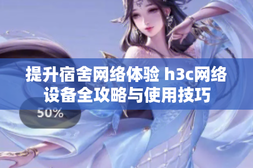 提升宿舍网络体验 h3c网络设备全攻略与使用技巧