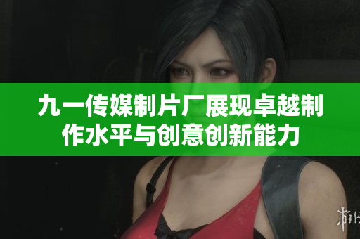 九一传媒制片厂展现卓越制作水平与创意创新能力