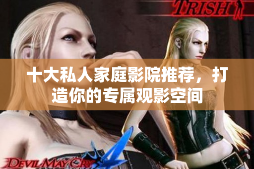 十大私人家庭影院推荐，打造你的专属观影空间