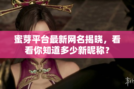 蜜芽平台最新网名揭晓，看看你知道多少新昵称？
