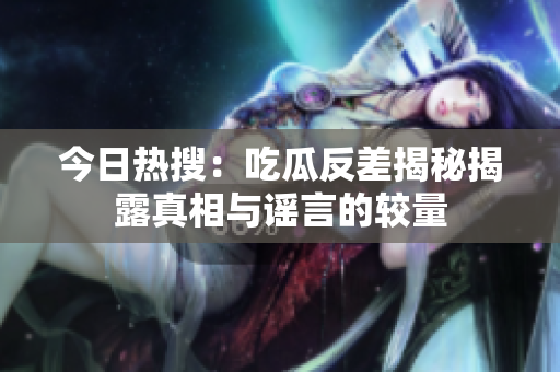 今日热搜：吃瓜反差揭秘揭露真相与谣言的较量
