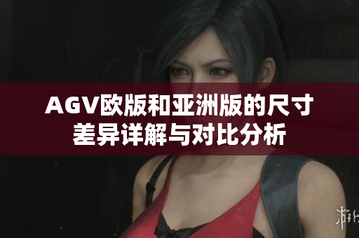 AGV欧版和亚洲版的尺寸差异详解与对比分析