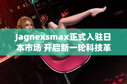 Jagnexsmax正式入驻日本市场 开启新一轮科技革命