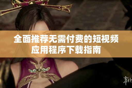 全面推荐无需付费的短视频应用程序下载指南