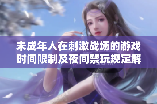 未成年人在刺激战场的游戏时间限制及夜间禁玩规定解析