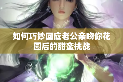 如何巧妙回应老公亲吻你花园后的甜蜜挑战