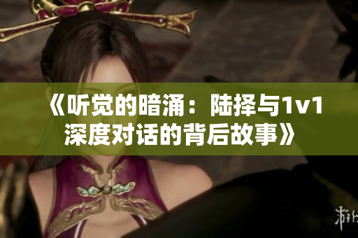 《听觉的暗涌：陆择与1v1深度对话的背后故事》