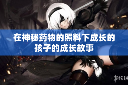 在神秘药物的照料下成长的孩子的成长故事