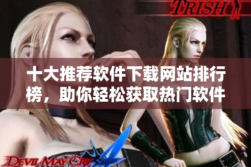 十大推荐软件下载网站排行榜，助你轻松获取热门软件资源