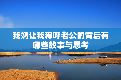 我妈让我称呼老公的背后有哪些故事与思考