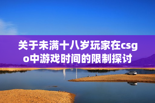 关于未满十八岁玩家在csgo中游戏时间的限制探讨