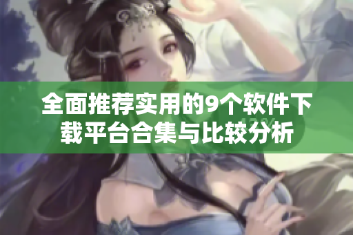 全面推荐实用的9个软件下载平台合集与比较分析