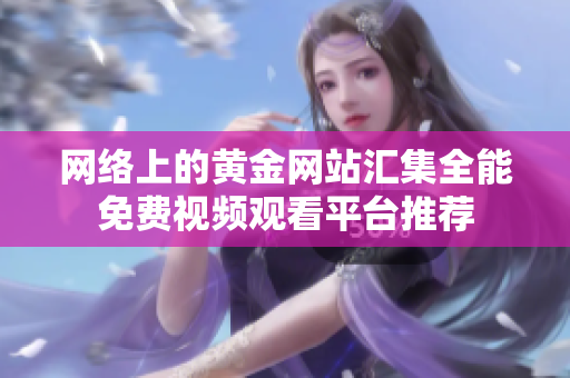网络上的黄金网站汇集全能免费视频观看平台推荐